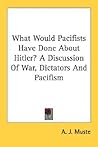 What Would Pacifists Have Done About Hitler? A Discussion Of ... by A.J. Muste
