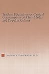 Teacher Education for Critical Consumption of Mass Media and Popular Culture (RoutledgeFalmer Studies in Higher Education)