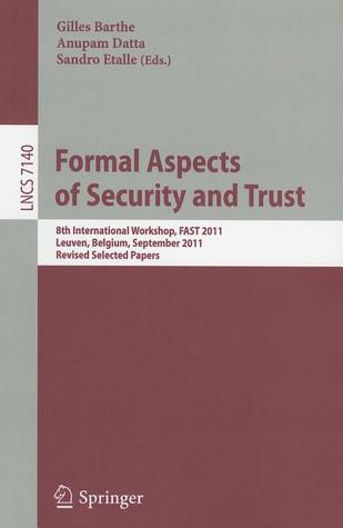 Formal Aspects of Security and Trust: 8th International Workshop, FAST 2011, Leuven, Belgium, September 12-14, 2011. Revised Selected Papers (Lecture Notes in Computer Science, 7140)