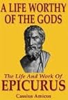 A Life Worthy of the Gods: The Life And Work of Epicurus A Life Worthy of the Gods: The Life And Work of Epicurus