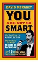 You Are Not So Smart: Why You Have Too Many Friends on Facebook, Why Your Memory Is Mostly Fiction, and 46 Other Ways You're Deluding Yourself