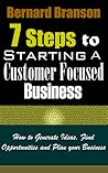 7 Steps To Starting A Customer Focused Business: How To Generate Ideas, Find Opportunities And Plan Your Business
