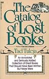 The Catalog of Lost Books: An Annotated and Seriously Addled Collection of Great Books that Should Have Been Written but Never Were The Catalog of Lost Books: An Annotated and Seriously Addled Collection of Great Books that Should Have Been Written but Never Were