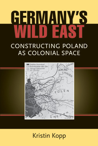 Germany's Wild East: Constructing Poland as Colonial Space (Social History, Popular Culture, And Politics In Germany)