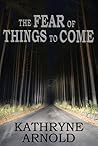 The Fear of Things to Come by Kathryne Arnold