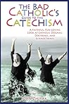 The Bad Catholic's Guide to the Catechism: A Faithful, Fun-Loving Look at Catholic Dogmas, Doctrines, and Schmoctrines