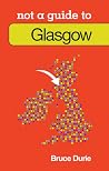 Not a Guide to Glasgow Not a Guide to Glasgow
