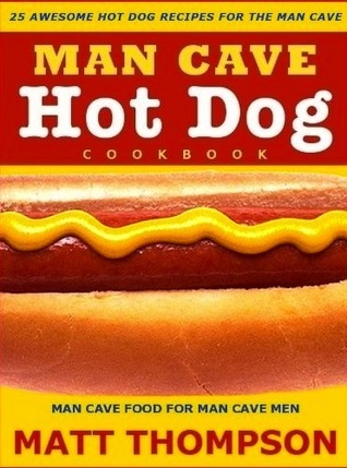 The Man Cave Hot Dog  Cookbook - 25 Awesome Hot Dog Recipes For The Man Cave