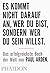 Es kommt nicht darauf an, wer du bist, sondern wer du sein willst.