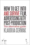 How to Get Into and Survive Film, Advertising and TV Post-Production - The Alternative Guide
