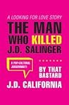The Man Who Killed J.D. Salinger: A Looking for Love Story, by That Bastard J.D. California The Man Who Killed J.D. Salinger: A Looking for Love Story, by That Bastard J.D. California