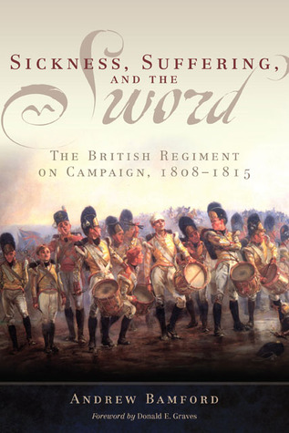Sickness, Suffering, and the Sword: The British Regiment on Campaign, 1808–1815 (Volume 37) (Campaigns and Commanders Series)