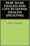 How to be Healed and Live in Divine Health