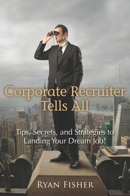 Corporate Recruiter Tells All: Tips, Secrets, and Strategies to Landing Your Dream Job!