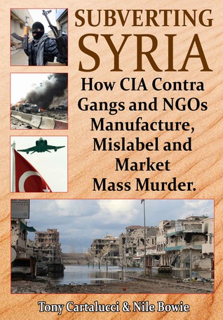 Subverting Syria: How CIA Contra Gangs and NGOs Manufacture, Mislabel and Market Mass Murder (Paperback)