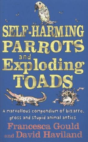 Self Harming Parrots And Exploding Toads: A Marvellous Compendium Of Bizarre, Gross And Stupid Animal Antics