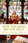 How the Grail Became Holy: A Quest to Discover the Origin of the Holy Grail Legend