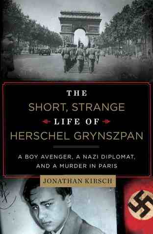 The Short, Strange Life of Herschel Grynszpan: A Boy Avenger, a Nazi Diplomat, and a Murder in Paris