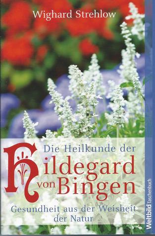 Die Heilkunde der Hildegard von Bingen. Gesundheit aus der Weisheit der Natur