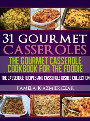 31 Gourmet Casseroles: The Gourmet Casserole Cookbook for the Foodie