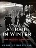 A Train in Winter: An Extraordinary Story of Women, Friendship, and Resistance in Occupied France