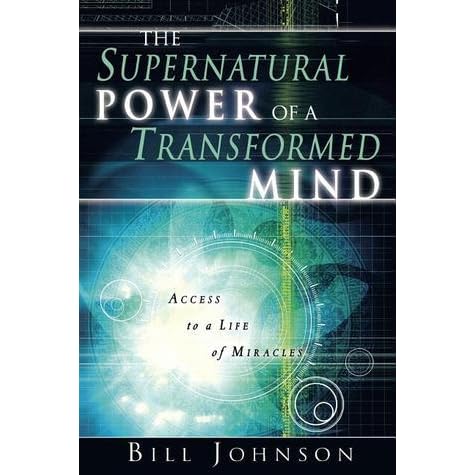 The Supernatural Power Of A Transformed Mind Access To A Life Of Miracles By Bill Johnson