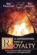 The Supernatural Ways of Royalty: Discovering Your Rights and Privileges of Being a Son or Daughter of God