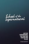 School of the Supernatural: Live the Supernatural Life That God Created You to Live