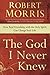The God I Never Knew by Robert  Morris