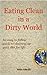 Eating Clean in a Dirty World: An easy to follow guide to cleaning up your diet for life