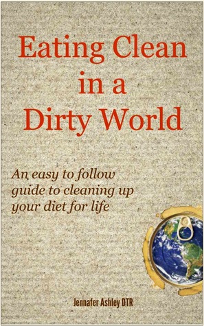 Eating Clean in a Dirty World: An easy to follow guide to cleaning up your diet for life (Kindle Edition)