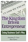 The Kingdom Driven Entrepreneur: Doing Business God's Way The Kingdom Driven Entrepreneur: Doing Business God's Way