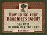 How to Be Your Daughter's Daddy: 365 Ways to Show Her You Care