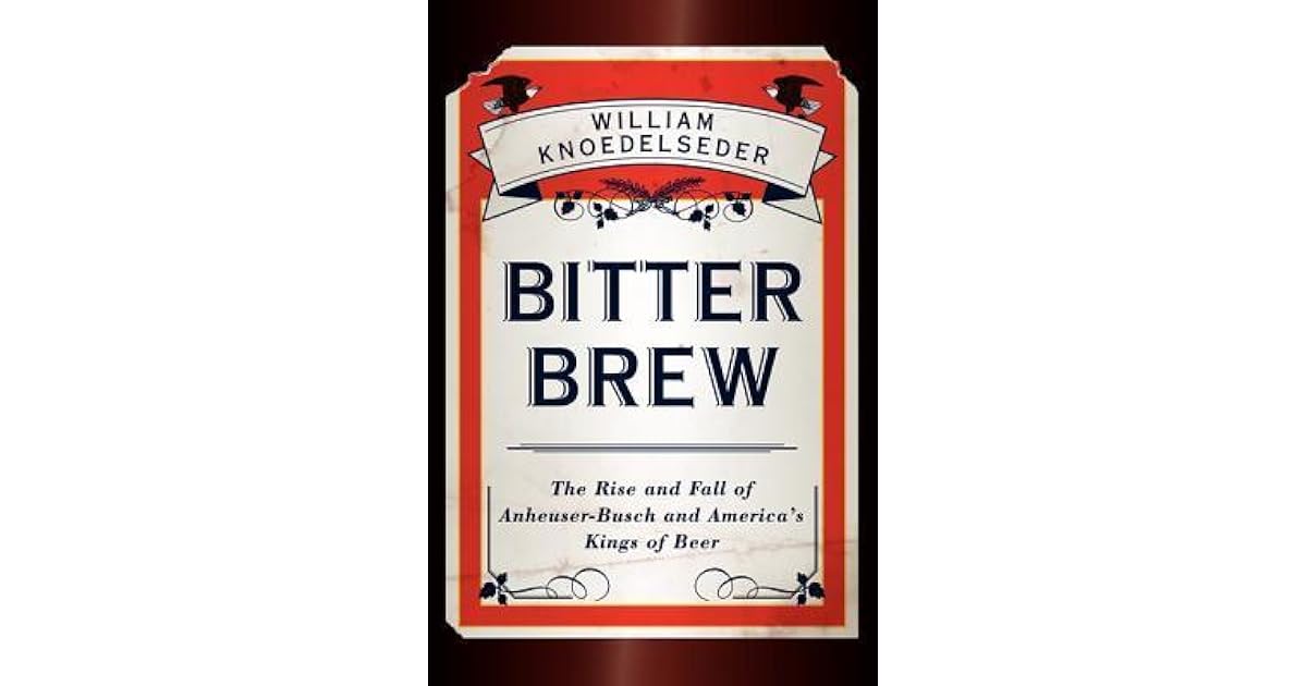 Bitter Brew The Rise and Fall of AnheuserBusch and America's Kings of