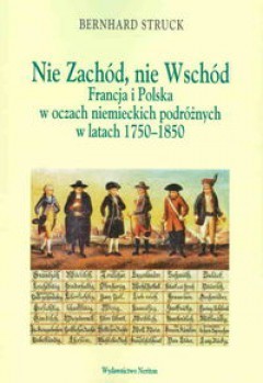Nie Zachód, nie Wschód. Francja i Polska w oczach niemieckich podróżnych w latach 1750-1850