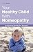 The Healthy Child Through Homeopathy: A Practical Guide to Natural Remedies