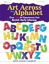 Art Across the Alphabet: Over 100 Art Experiences That Enrich Early Literacy Art Across the Alphabet: Over 100 Art Experiences That Enrich Early Literacy