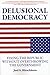 Delusional Democracy: Fixing the Republic Without Overthrowing the Government