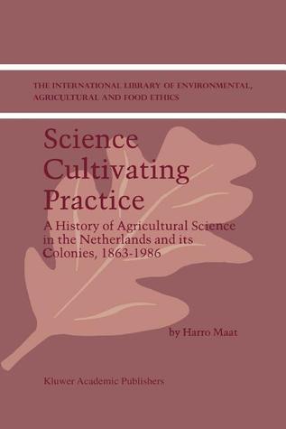 Science Cultivating Practice: A History of Agricultural Science in the Netherlands and its Colonies, 1863–1986 (The International Library of Environmental, Agricultural and Food Ethics, 1)