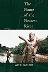 The Name of the Nearest River by Alex         Taylor