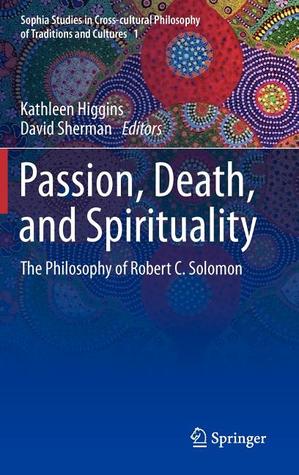 Passion, Death, and Spirituality: The Philosophy of Robert C. Solomon (Sophia Studies in Cross-cultural Philosophy of Traditions and Cultures, 1)