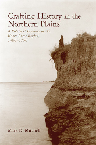 Crafting History in the Northern Plains: A Political Economy of the Heart River Region, 1400–1750 (Archaeology of Indigenous-Colonial Interactions in the Americas)