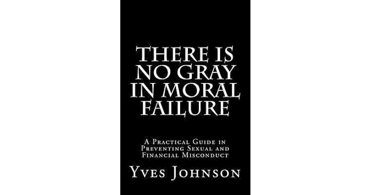There Is No Gray In Moral Failure A Practical Guide In Preventing Sexual And Financial Misconduct By Yves Johnson