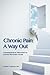 Chronic Pain: A Way Out: (Comprehensive Treatment & 12-Step Recovery Guide)