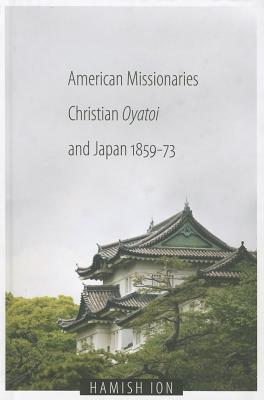 American Missionaries, Christian Oyatoi, and Japan, 1859-73 (Asian Religions and Society)
