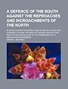 A Defence of the South Against the Reproaches and Incroachments of the North; In Which Slavery Is Shown to Be an Institution of God Intended to Form the Basis of the Best Social State and the Only Safeguard to the Permanence of a Republican Government