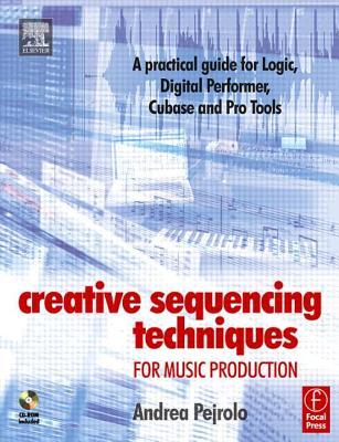 Creative Sequencing Techniques for Music Production: A practical guide to Logic, Digital Performer, Cubase and Pro Tools