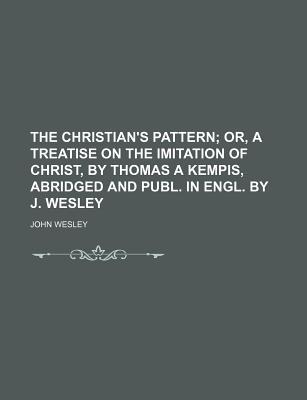 The Christian's Pattern; Or, a Treatise on the Imitation of Christ, by Thomas a Kempis, Abridged and Publ. in Engl. by J. Wesley