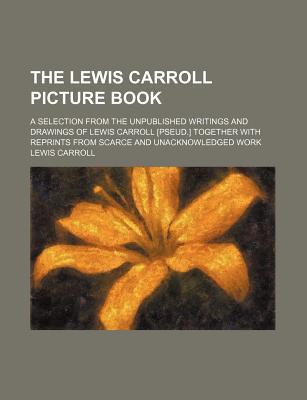 The Lewis Carroll Picture Book; A Selection from the Unpublished Writings and Drawings of Lewis Carroll [Pseud.] Together with Reprints from Scarce an (Paperback)