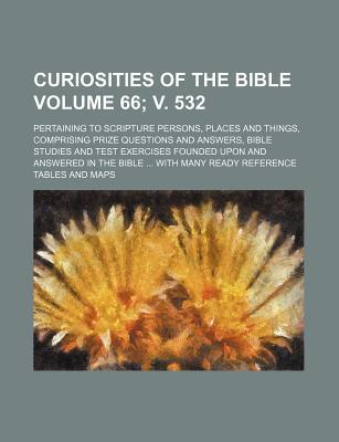 Curiosities of the Bible Volume 66; V. 532; Pertaining to Scripture Persons, Places and Things, Comprising Prize Questions and Answers, Bible Studies and Test Exercises Founded Upon and Answered in the Bible with Many Ready Reference Tables and Maps